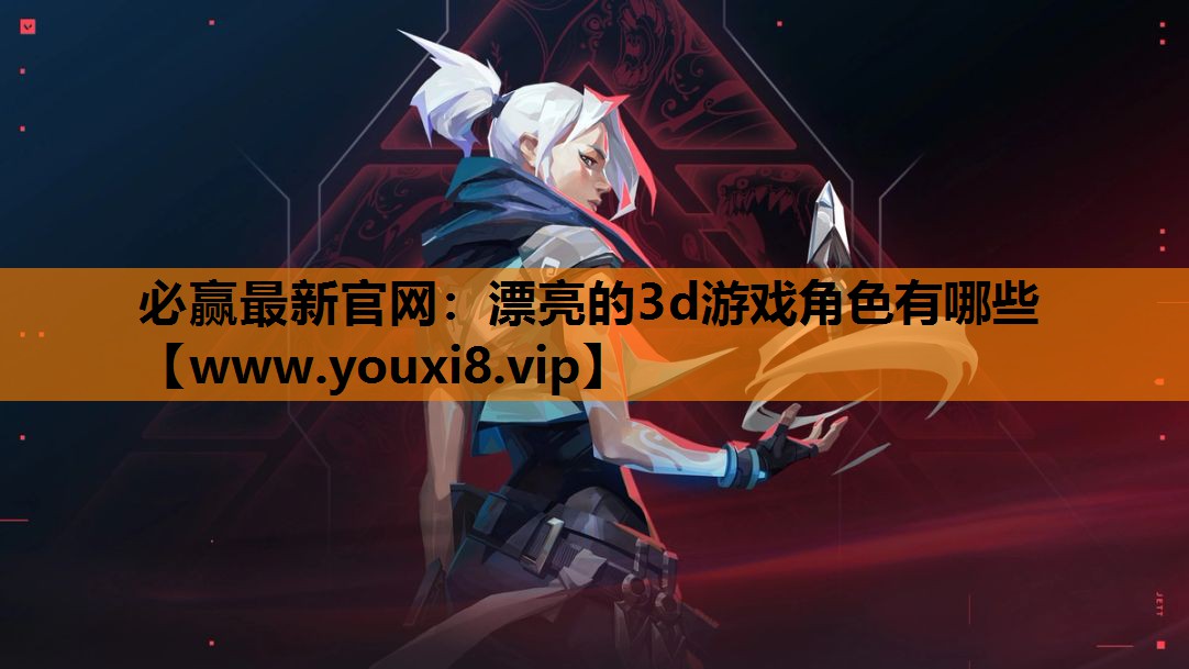 必赢最新官网：漂亮的3d游戏角色有哪些