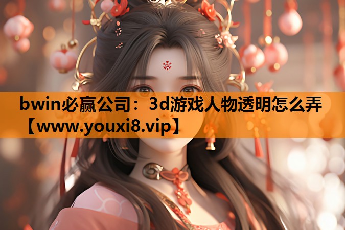 bwin必赢公司：3d游戏人物透明怎么弄