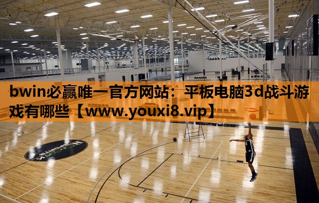 bwin必赢唯一官方网站：平板电脑3d战斗游戏有哪些