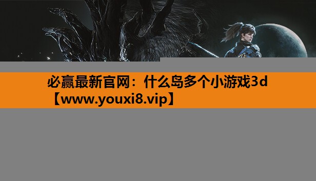 必赢最新官网：什么岛多个小游戏3d
