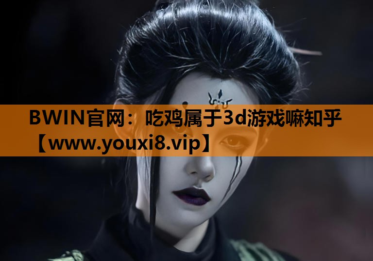 BWIN官网：吃鸡属于3d游戏嘛知乎