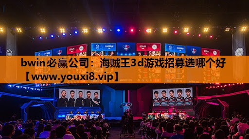 bwin必赢公司：海贼王3d游戏招募选哪个好