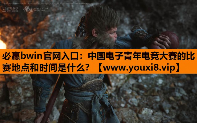 必赢bwin官网入口：中国电子青年电竞大赛的比赛地点和时间是什么？
